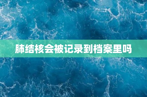 肺结核会被记录到档案里吗