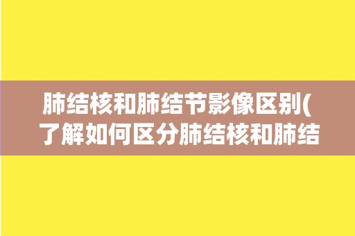 肺结核和肺结节影像区别(了解如何区分肺结核和肺结节影像)