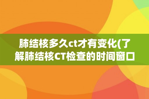 肺结核多久ct才有变化(了解肺结核CT检查的时间窗口)