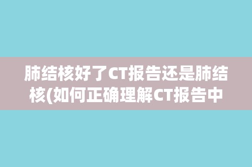 肺结核好了CT报告还是肺结核(如何正确理解CT报告中的肺结核信息？)