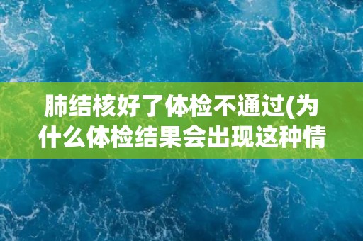 肺结核好了体检不通过(为什么体检结果会出现这种情况？)