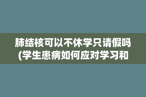 肺结核可以不休学只请假吗(学生患病如何应对学习和生活)