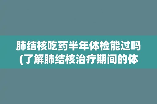 肺结核吃药半年体检能过吗(了解肺结核治疗期间的体检要求和注意事项)