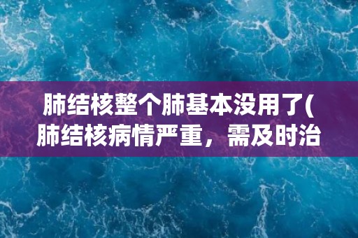 肺结核整个肺基本没用了(肺结核病情严重，需及时治疗)