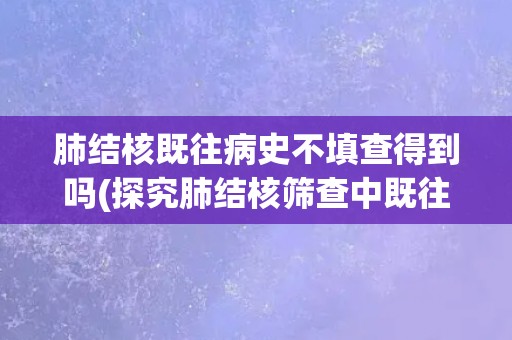 肺结核既往病史不填查得到吗(探究肺结核筛查中既往病史的重要性)