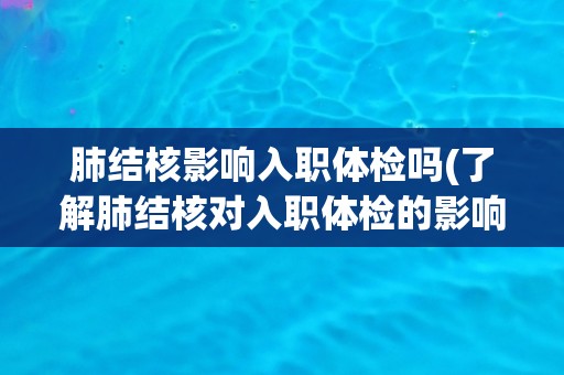 肺结核影响入职体检吗(了解肺结核对入职体检的影响及应对措施)