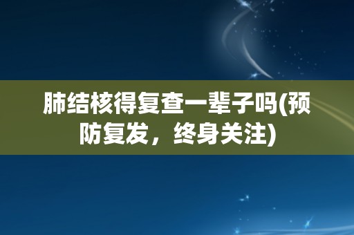 肺结核得复查一辈子吗(预防复发，终身关注)