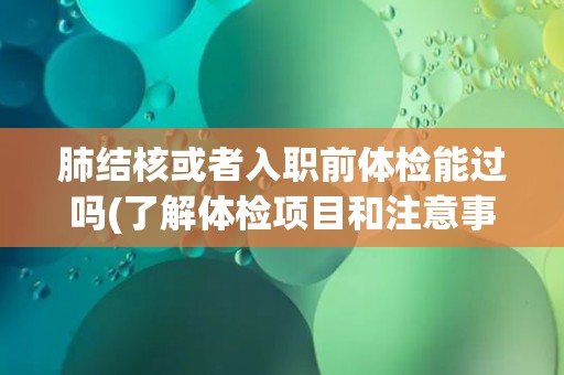 肺结核或者入职前体检能过吗(了解体检项目和注意事项)