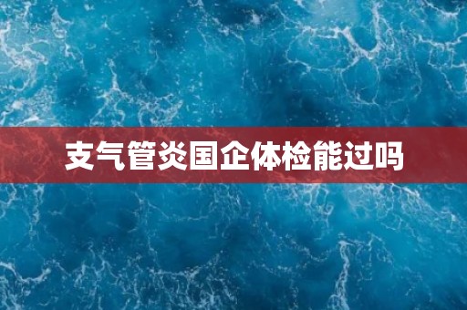 支气管炎国企体检能过吗