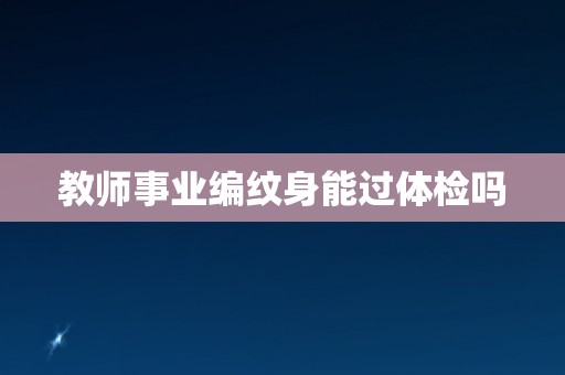 教师事业编纹身能过体检吗