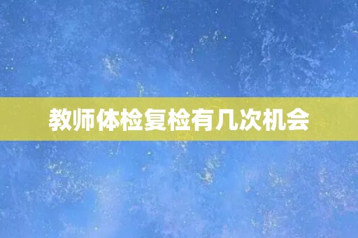 教师体检复检有几次机会