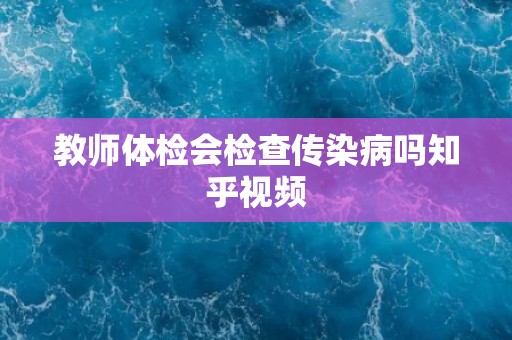 教师体检会检查传染病吗知乎视频