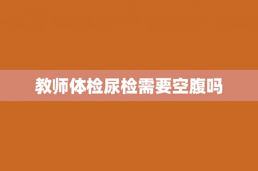 教师体检尿检需要空腹吗