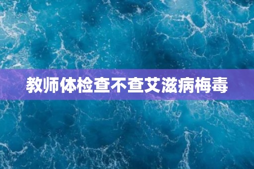 教师体检查不查艾滋病梅毒