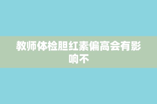 教师体检胆红素偏高会有影响不