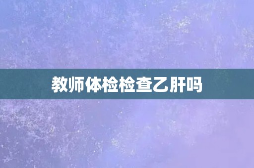 教师体检检查乙肝吗