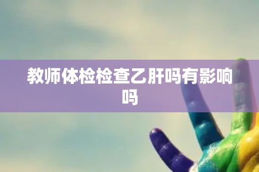 教师体检检查乙肝吗有影响吗