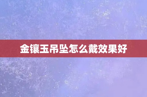 金镶玉吊坠怎么戴效果好