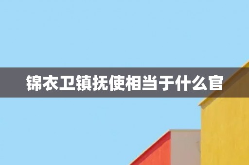 锦衣卫镇抚使相当于什么官