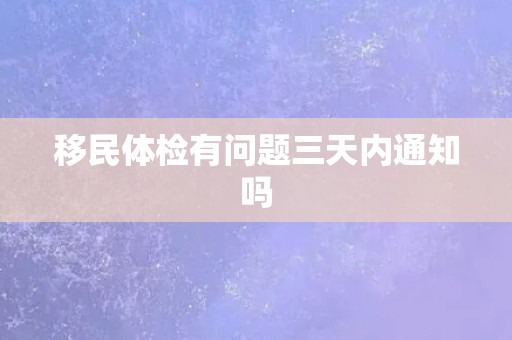 移民体检有问题三天内通知吗