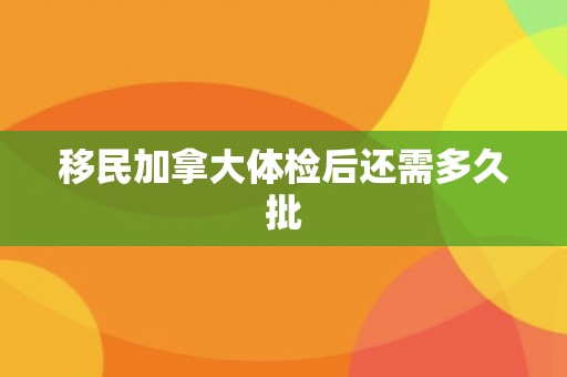 移民加拿大体检后还需多久批