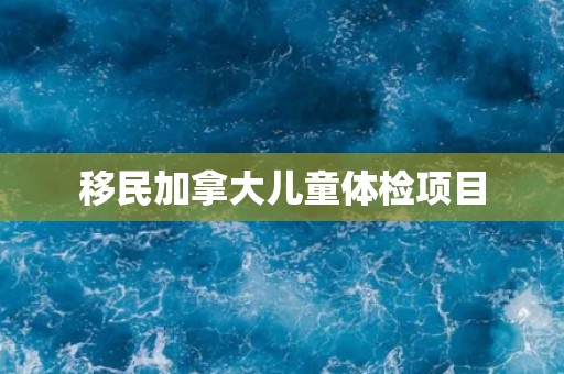 移民加拿大儿童体检项目