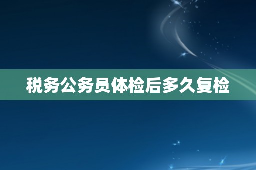 税务公务员体检后多久复检