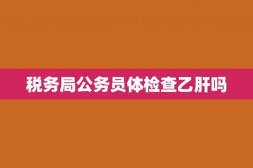 税务局公务员体检查乙肝吗