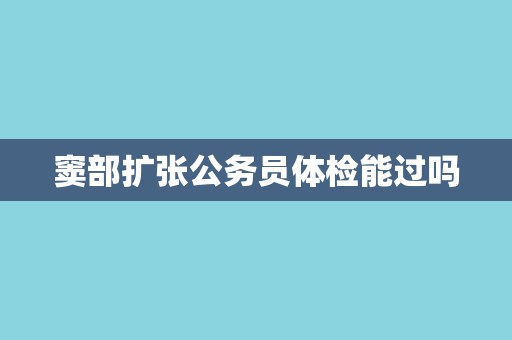 窦部扩张公务员体检能过吗