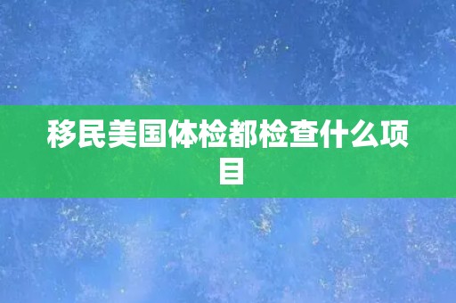 移民美国体检都检查什么项目