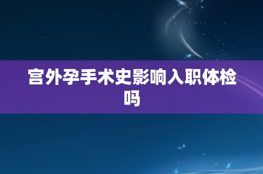 宫外孕手术史影响入职体检吗