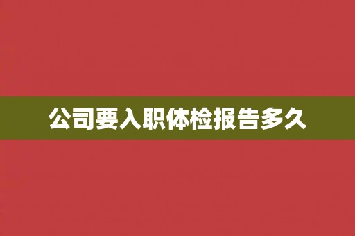 公司要入职体检报告多久