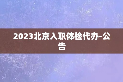 2023北京入职体检代办-公告