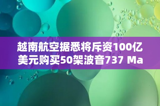 越南航空据悉将斥资100亿美元购买50架波音737 Max