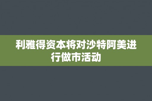 利雅得资本将对沙特阿美进行做市活动