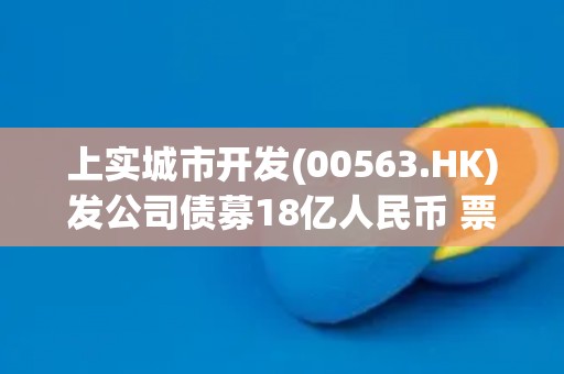 上实城市开发(00563.HK)发公司债募18亿人民币 票息3.5%