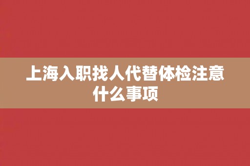 上海入职找人代替体检注意什么事项