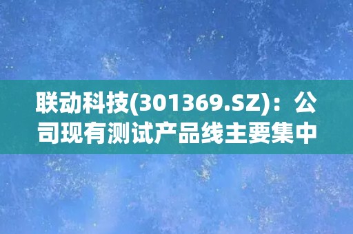 联动科技(301369.SZ)：公司现有测试产品线主要集中在功率半导体测试方面