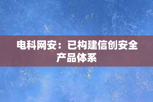 电科网安：已构建信创安全产品体系