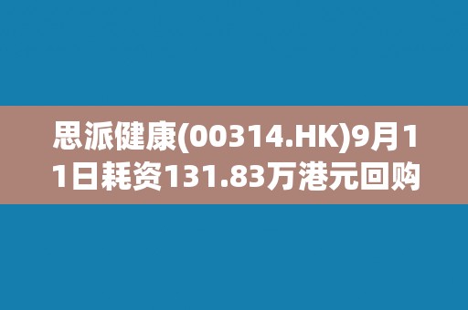 思派健康(00314.HK)9月11日耗资131.83万港元回购18.6万股