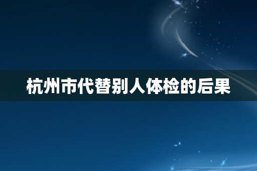 杭州市代替别人体检的后果