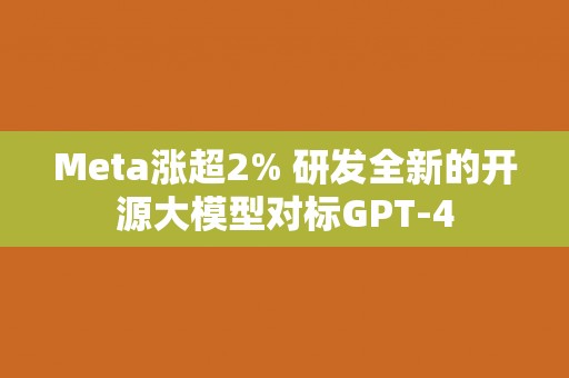 Meta涨超2% 研发全新的开源大模型对标GPT-4