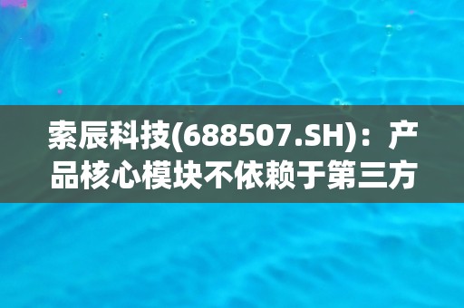 索辰科技(688507.SH)：产品核心模块不依赖于第三方