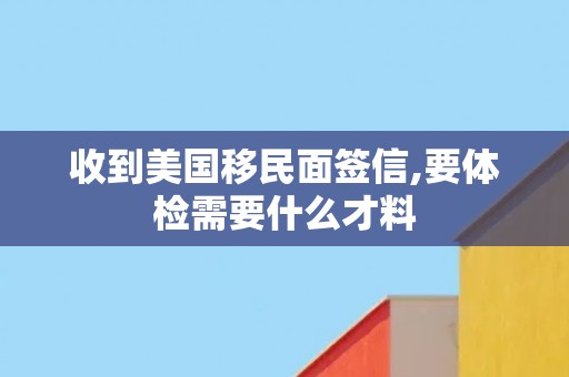 收到美国移民面签信,要体检需要什么才料