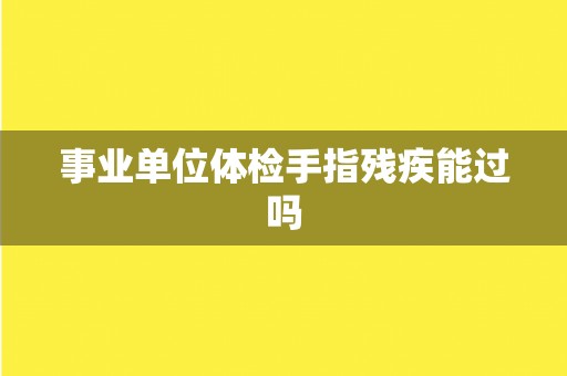 事业单位体检手指残疾能过吗