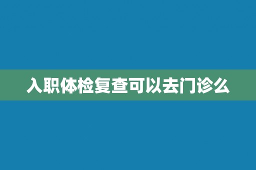 入职体检复查可以去门诊么