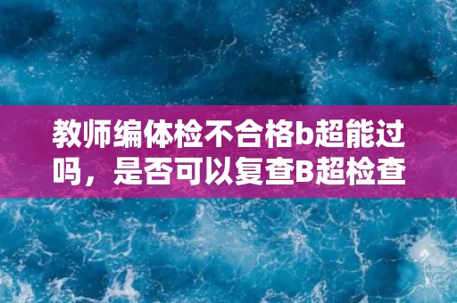 教师编体检不合格b超能过吗，是否可以复查B超检查合格？