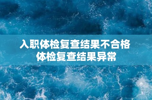 入职体检复查结果不合格 体检复查结果异常