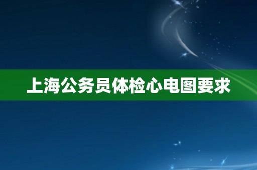 上海公务员体检心电图要求