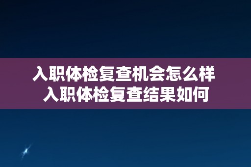 入职体检复查机会怎么样 入职体检复查结果如何